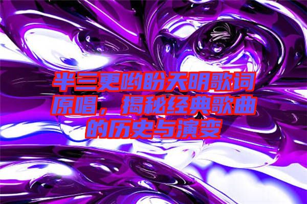 半三更喲盼天明歌詞原唱，揭秘經(jīng)典歌曲的歷史與演變