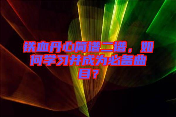 鐵血丹心簡譜二譜，如何學(xué)習(xí)并成為必備曲目？