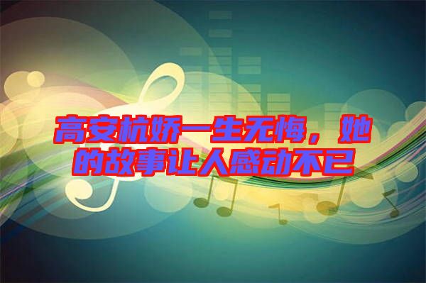 高安杭嬌一生無(wú)悔，她的故事讓人感動(dòng)不已