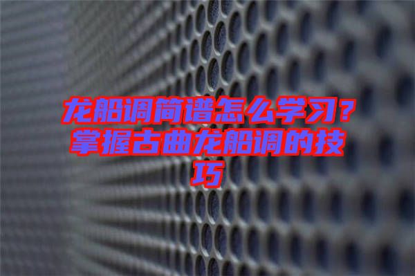 龍船調(diào)簡譜怎么學(xué)習(xí)？掌握古曲龍船調(diào)的技巧