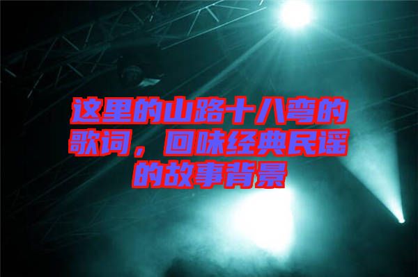 這里的山路十八彎的歌詞，回味經典民謠的故事背景
