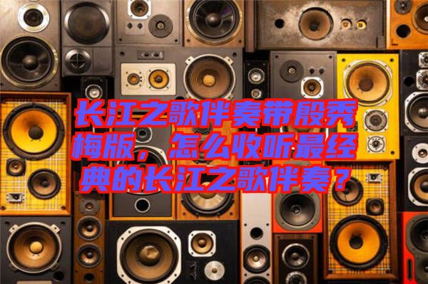 長(zhǎng)江之歌伴奏帶殷秀梅版，怎么收聽(tīng)最經(jīng)典的長(zhǎng)江之歌伴奏？