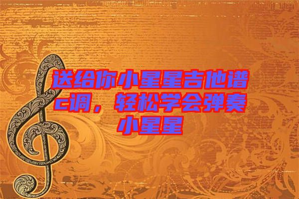 送給你小星星吉他譜c調(diào)，輕松學(xué)會彈奏小星星