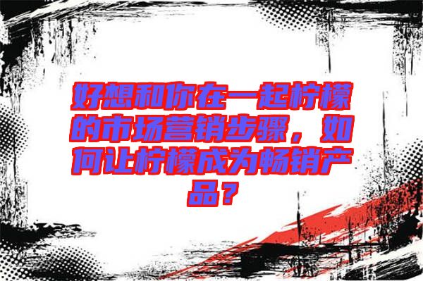 好想和你在一起檸檬的市場營銷步驟，如何讓檸檬成為暢銷產(chǎn)品？