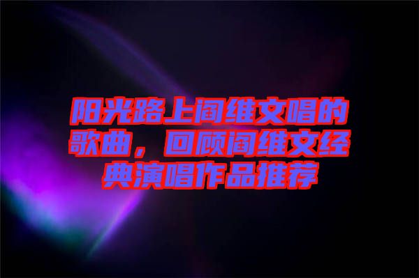 陽光路上閻維文唱的歌曲，回顧閻維文經(jīng)典演唱作品推薦