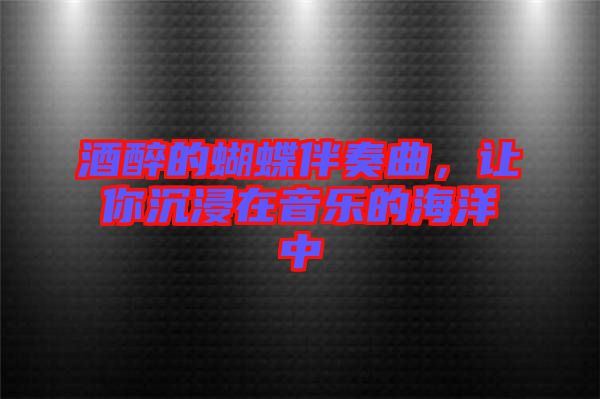 酒醉的蝴蝶伴奏曲，讓你沉浸在音樂的海洋中
