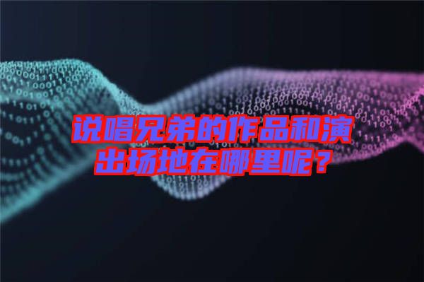 說唱兄弟的作品和演出場地在哪里呢？