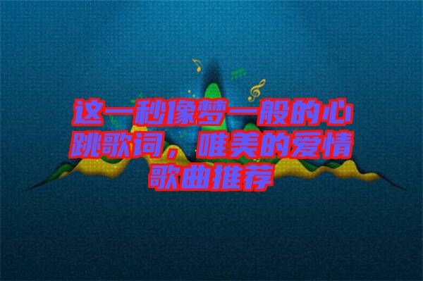 這一秒像夢一般的心跳歌詞，唯美的愛情歌曲推薦