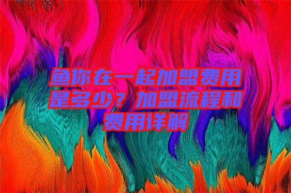 魚你在一起加盟費(fèi)用是多少？加盟流程和費(fèi)用詳解