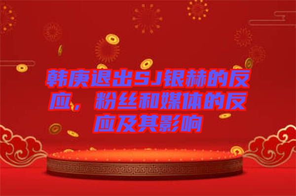 韓庚退出SJ銀赫的反應(yīng)，粉絲和媒體的反應(yīng)及其影響