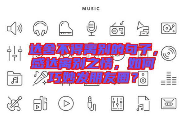 達(dá)舍不得離別的句子，感達(dá)離別之情，如何巧妙發(fā)朋友圈？