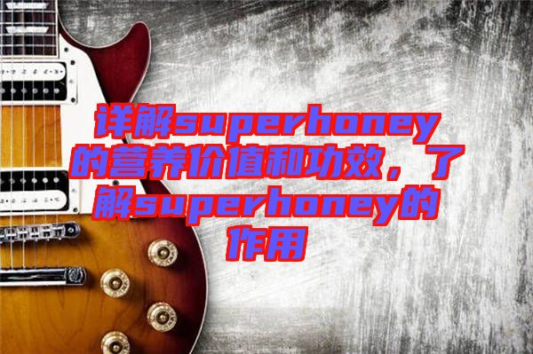 詳解superhoney的營養(yǎng)價(jià)值和功效，了解superhoney的作用