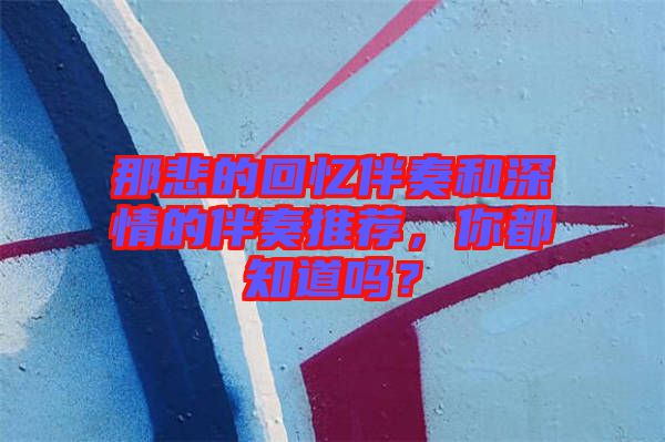那悲的回憶伴奏和深情的伴奏推薦，你都知道嗎？