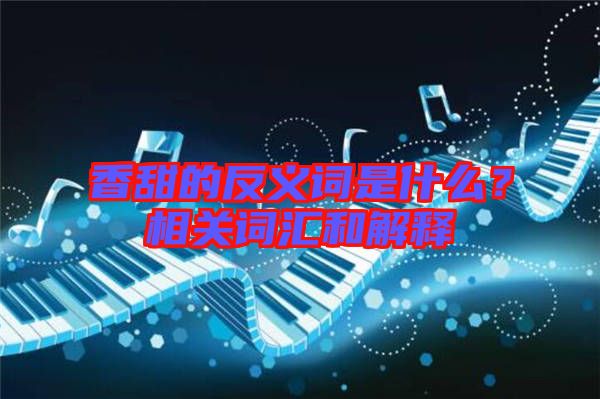 香甜的反義詞是什么？相關(guān)詞匯和解釋