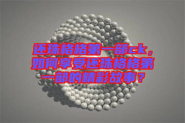 還珠格格第一部ck，如何享受還珠格格第一部的精彩故事？
