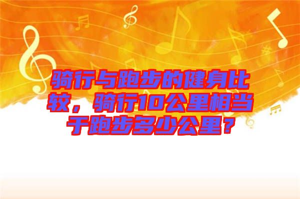 騎行與跑步的健身比較，騎行10公里相當(dāng)于跑步多少公里？