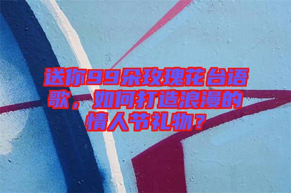 送你99朵玫瑰花臺(tái)語歌，如何打造浪漫的情人節(jié)禮物？