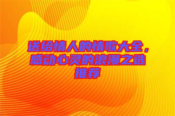 送給情人的情歌大全，感動心靈的浪漫之選推薦