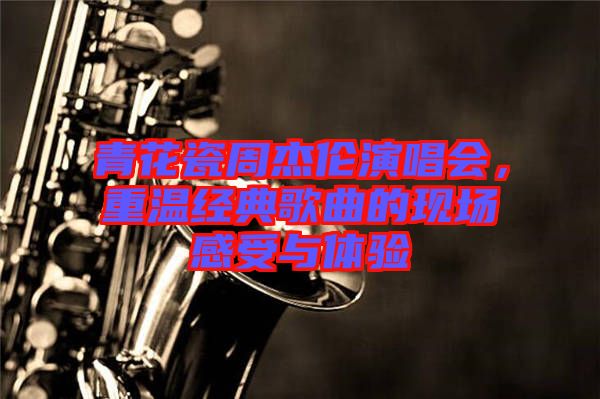青花瓷周杰倫演唱會(huì)，重溫經(jīng)典歌曲的現(xiàn)場(chǎng)感受與體驗(yàn)