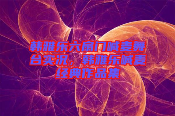 韓雅樂(lè)六扇門(mén)喊麥舞臺(tái)實(shí)況，韓雅樂(lè)喊麥經(jīng)典作品集