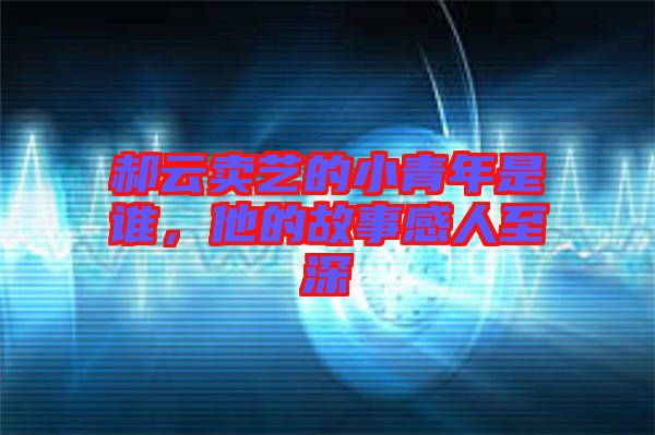 郝云賣藝的小青年是誰(shuí)，他的故事感人至深