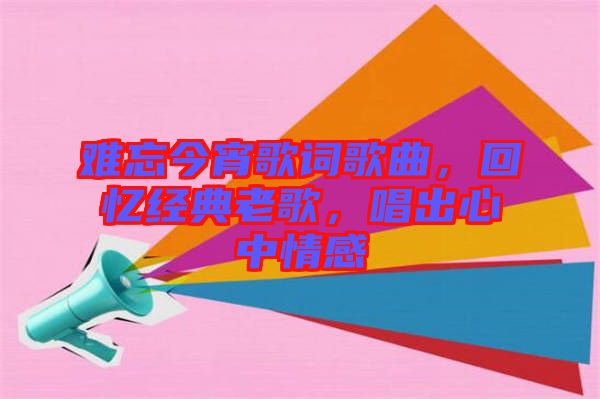 難忘今宵歌詞歌曲，回憶經(jīng)典老歌，唱出心中情感