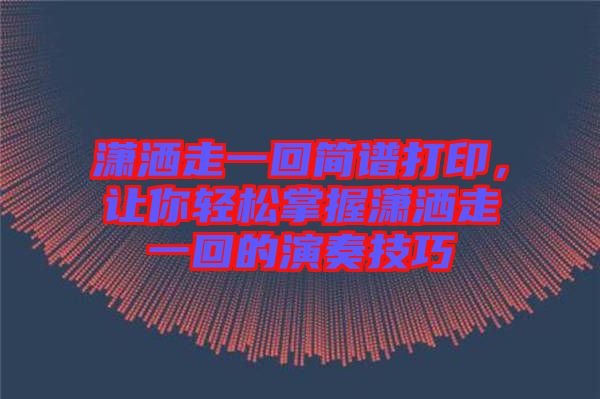 瀟灑走一回簡(jiǎn)譜打印，讓你輕松掌握瀟灑走一回的演奏技巧