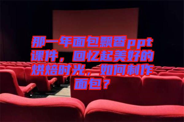 那一年面包飄香ppt課件，回憶起美好的烘焙時光，如何制作面包？