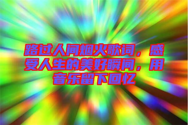 路過人間煙火歌詞，感受人生的美好瞬間，用音樂留下回憶