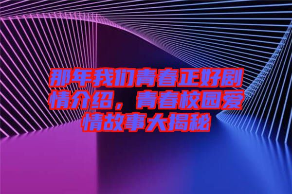 那年我們青春正好劇情介紹，青春校園愛情故事大揭秘