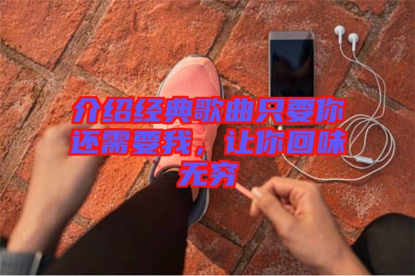 介紹經(jīng)典歌曲只要你還需要我，讓你回味無(wú)窮
