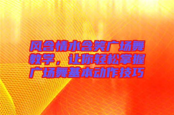 風(fēng)含情水含笑廣場(chǎng)舞教學(xué)，讓你輕松掌握廣場(chǎng)舞基本動(dòng)作技巧