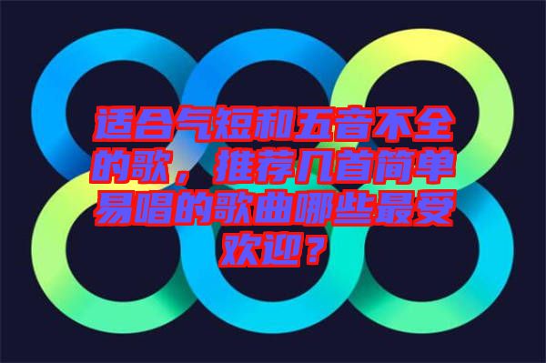 適合氣短和五音不全的歌，推薦幾首簡(jiǎn)單易唱的歌曲哪些最受歡迎？