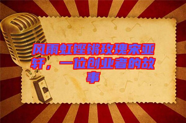 風(fēng)雨虹鏗鏘玫瑰宋亞軒，一位創(chuàng)業(yè)者的故事