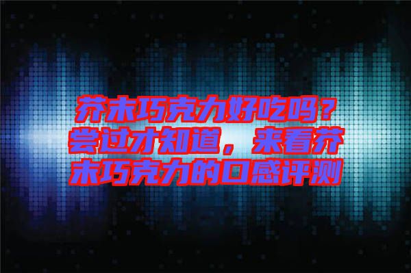 芥末巧克力好吃嗎？嘗過才知道，來看芥末巧克力的口感評(píng)測(cè)