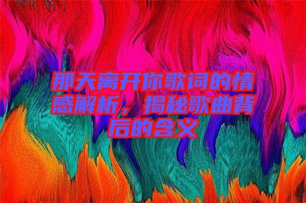 那天離開你歌詞的情感解析，揭秘歌曲背后的含義