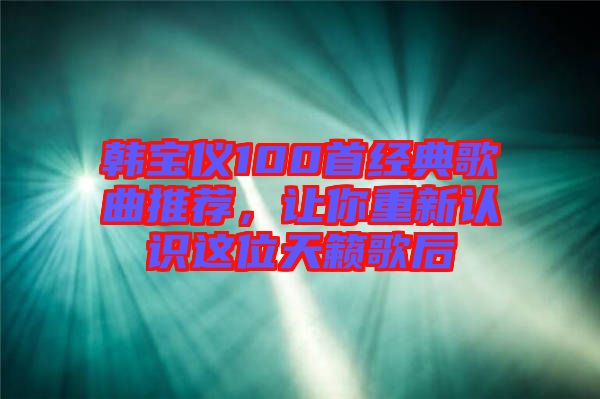 韓寶儀100首經(jīng)典歌曲推薦，讓你重新認識這位天籟歌后