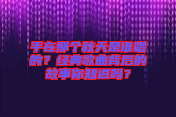 手在那個(gè)秋天是誰唱的？經(jīng)典歌曲背后的故事你知道嗎？
