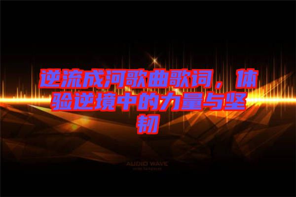 逆流成河歌曲歌詞，體驗逆境中的力量與堅韌