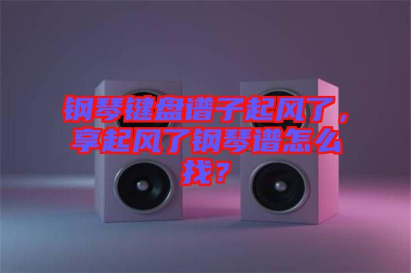 鋼琴鍵盤(pán)譜子起風(fēng)了，享起風(fēng)了鋼琴譜怎么找？