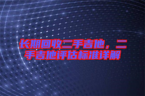 長(zhǎng)期回收二手吉他，二手吉他評(píng)估標(biāo)準(zhǔn)詳解