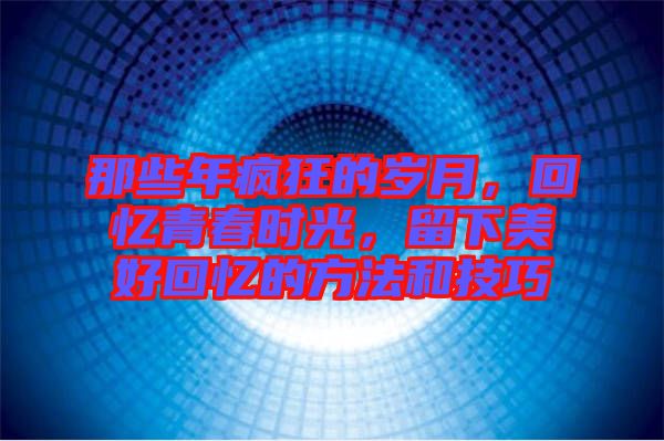 那些年瘋狂的歲月，回憶青春時(shí)光，留下美好回憶的方法和技巧