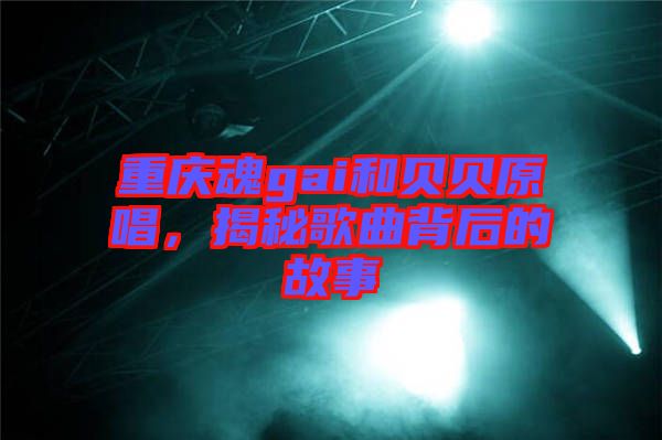 重慶魂gai和貝貝原唱，揭秘歌曲背后的故事