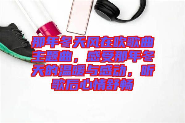 那年冬天風在吹歌曲主題曲，感受那年冬天的溫暖與感動，聽歌后心情舒暢