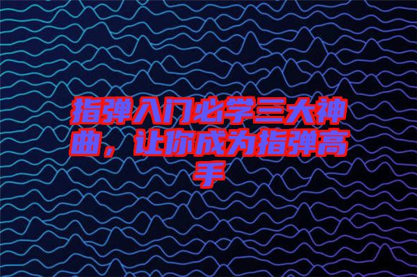 指彈入門(mén)必學(xué)三大神曲，讓你成為指彈高手