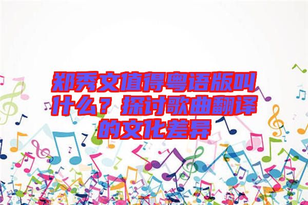 鄭秀文值得粵語版叫什么？探討歌曲翻譯的文化差異