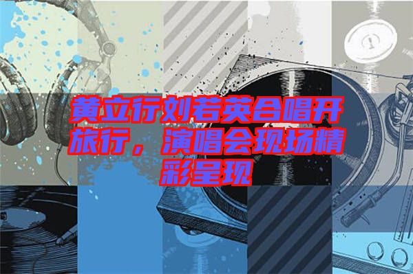 黃立行劉若英合唱開(kāi)旅行，演唱會(huì)現(xiàn)場(chǎng)精彩呈現(xiàn)