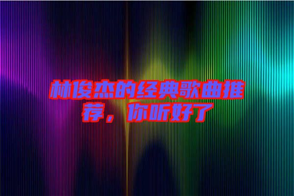 林俊杰的經典歌曲推薦，你聽好了