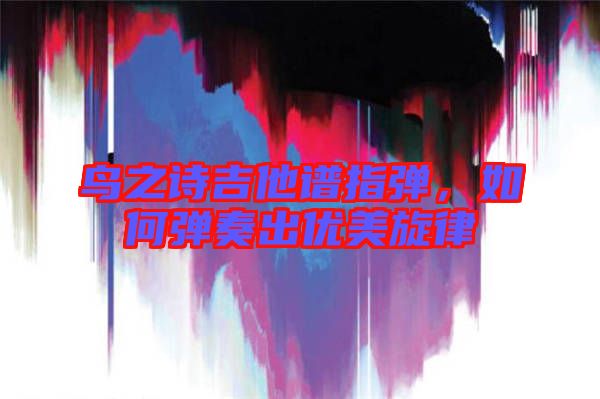 鳥之詩吉他譜指彈，如何彈奏出優(yōu)美旋律