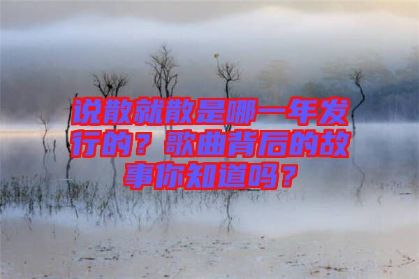 說散就散是哪一年發(fā)行的？歌曲背后的故事你知道嗎？